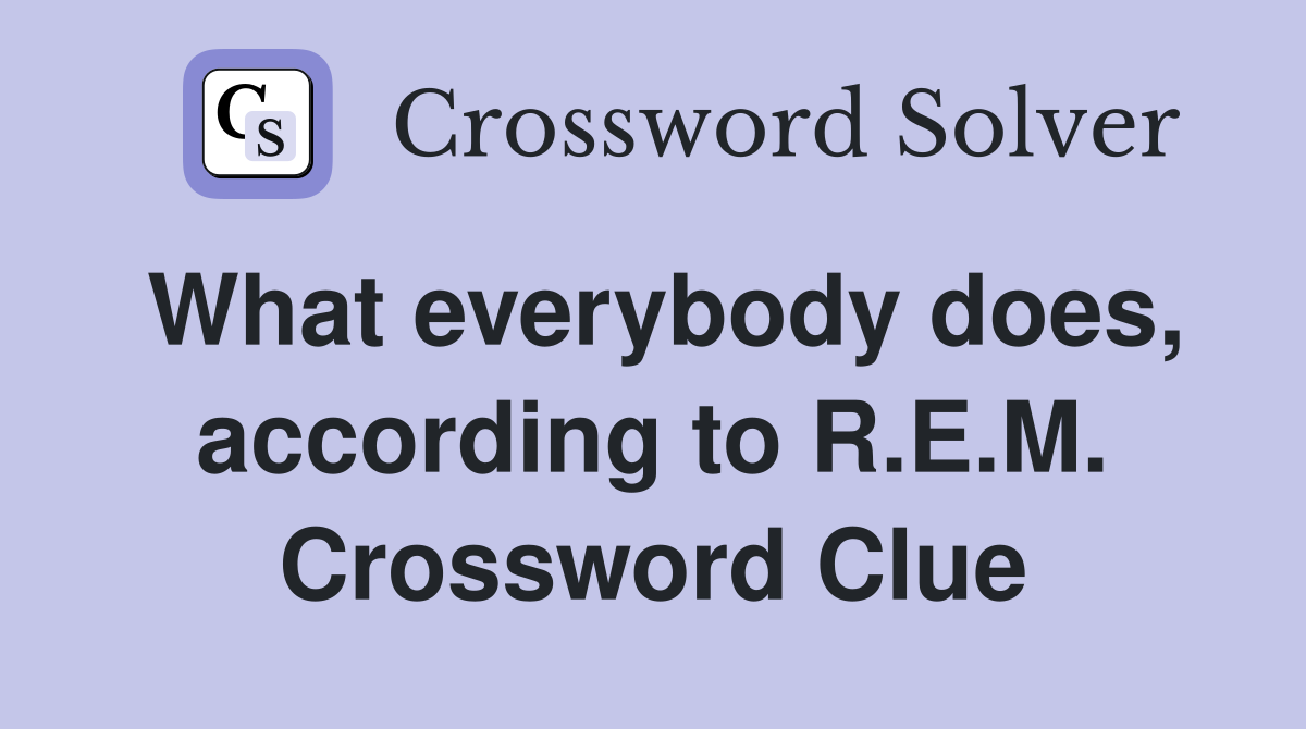 What everybody does, according to R.E.M. Crossword Clue
