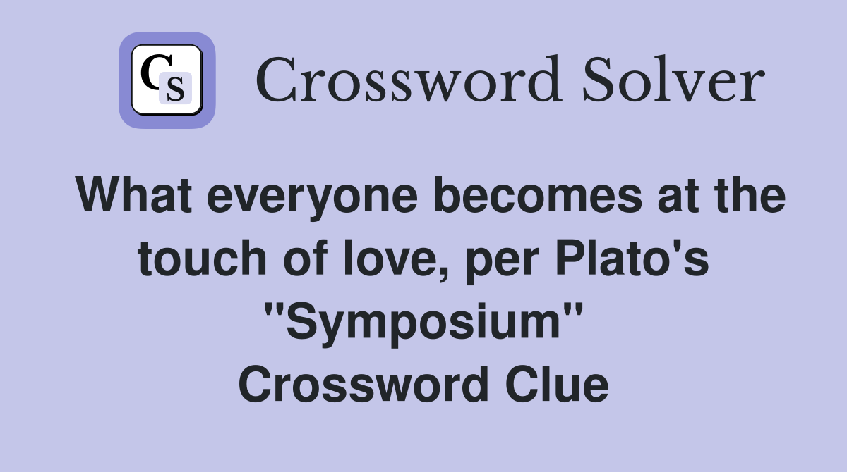 What everyone becomes at the touch of love, per Plato's "Symposium" Crossword Clue