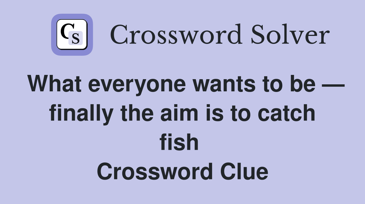 What everyone wants to be — finally the aim is to catch fish  Crossword Clue