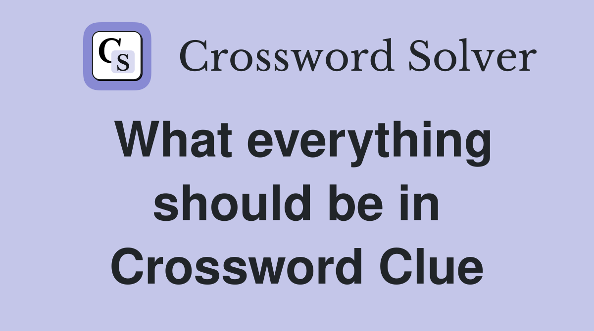 What everything should be in Crossword Clue