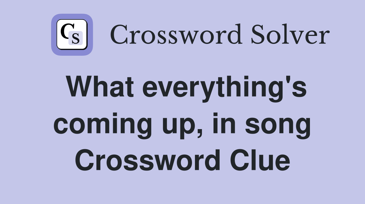 What everything's coming up, in song Crossword Clue