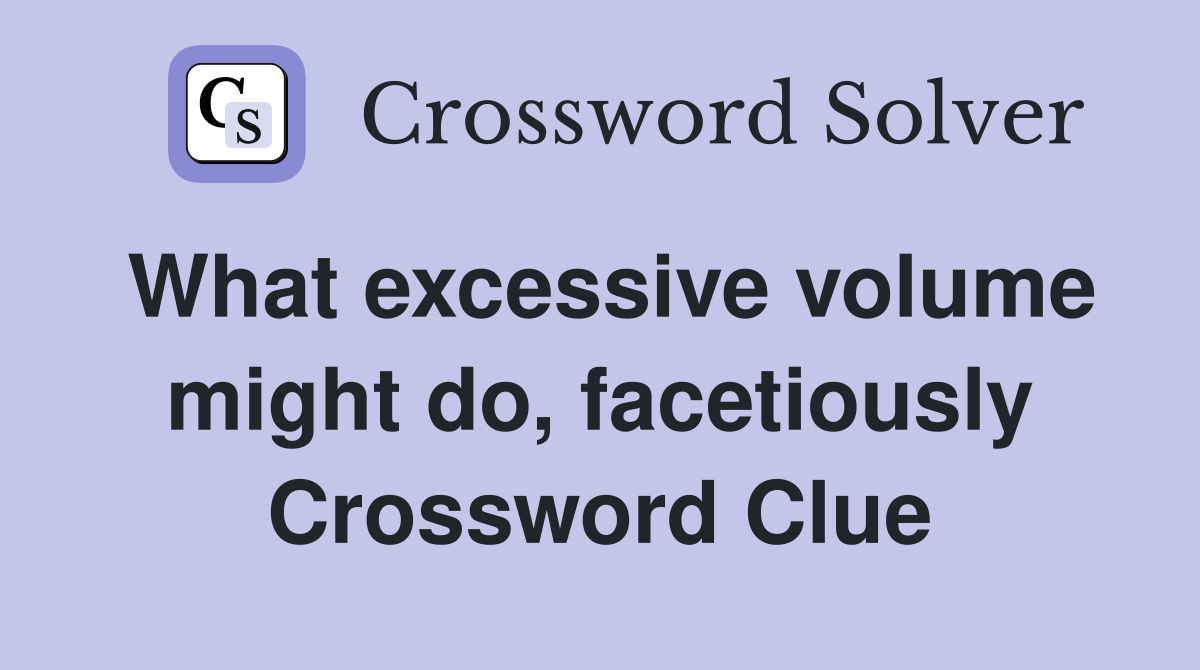 What excessive volume might do, facetiously Crossword Clue