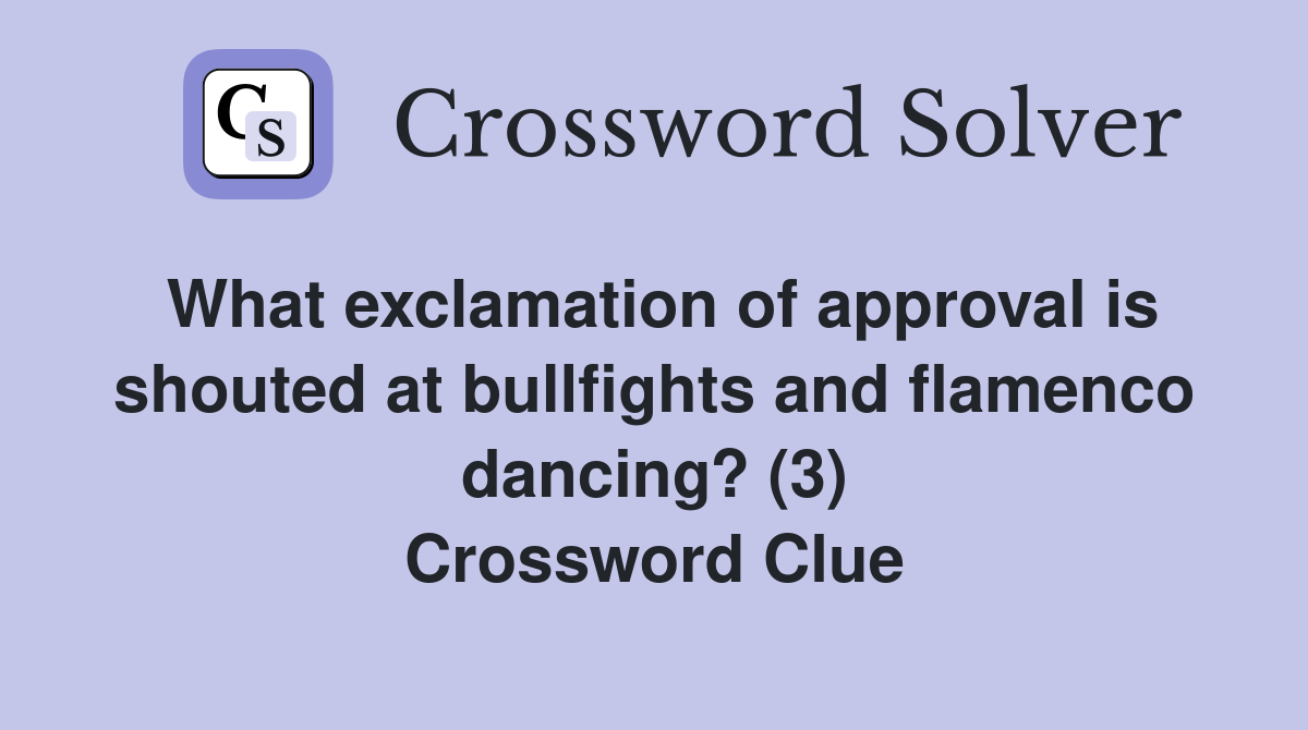 What exclamation of approval is shouted at bullfights and flamenco dancing? (3) Crossword Clue