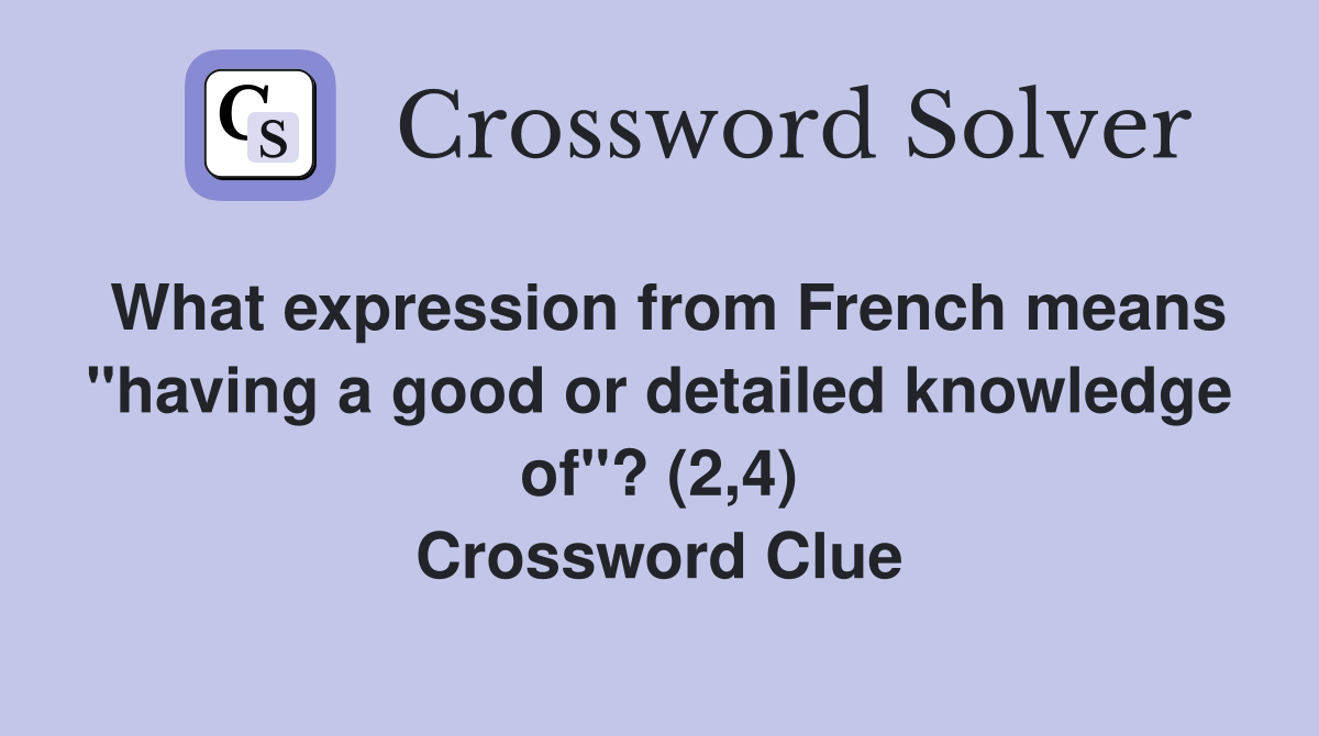 What expression from French means "having a good or detailed knowledge of"? (2,4) Crossword Clue