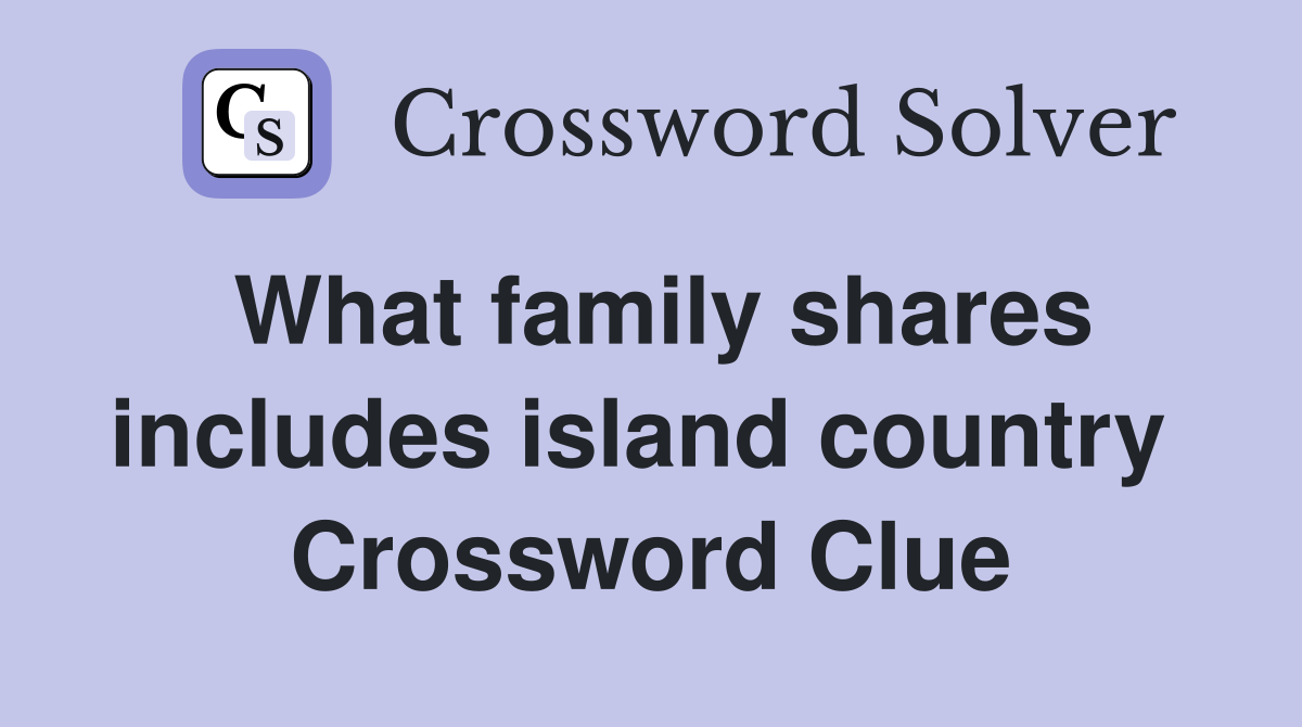What family shares includes island country  Crossword Clue