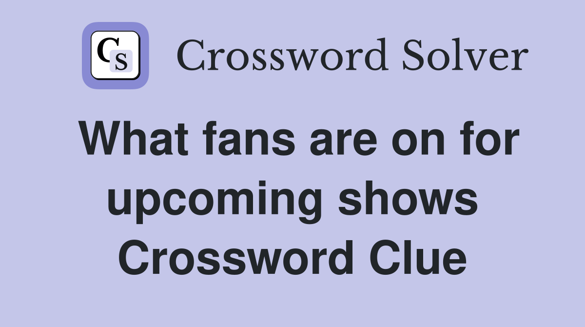 What fans are on for upcoming shows Crossword Clue