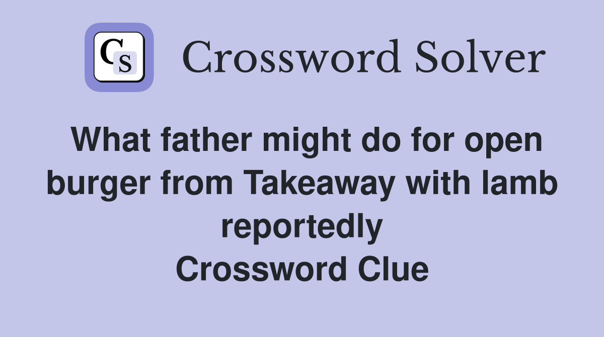 What father might do for open burger from Takeaway with lamb reportedly Crossword Clue