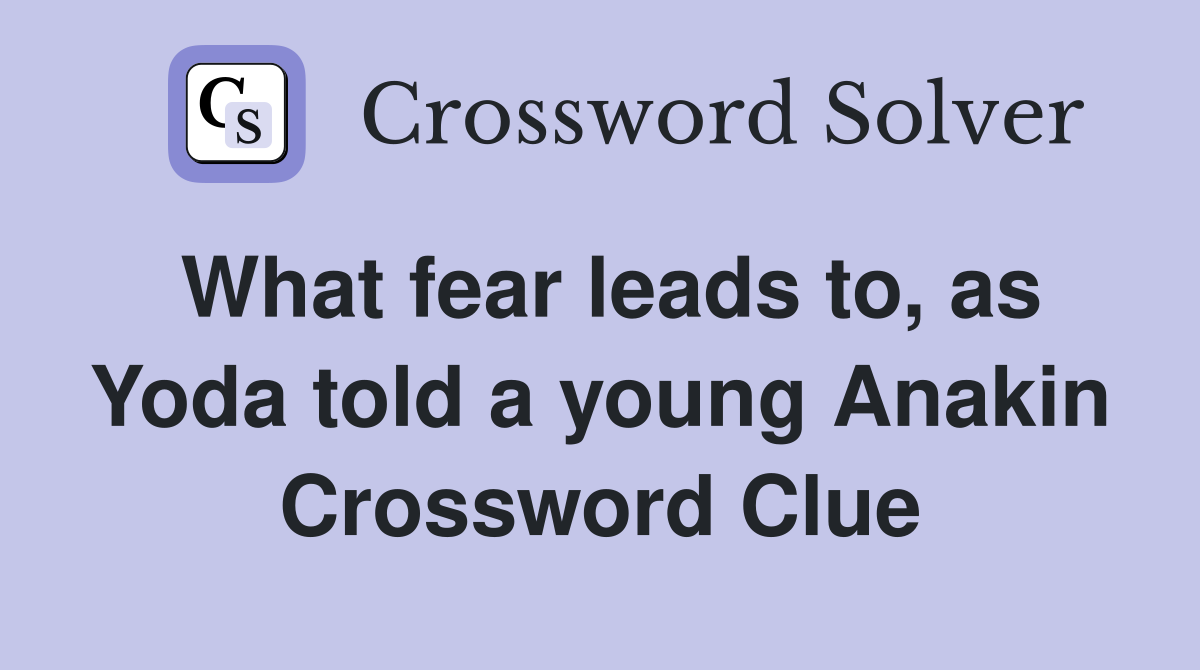 What fear leads to, as Yoda told a young Anakin Crossword Clue