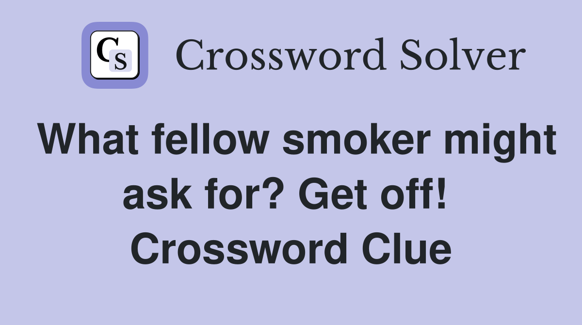 What fellow smoker might ask for? Get off!  Crossword Clue