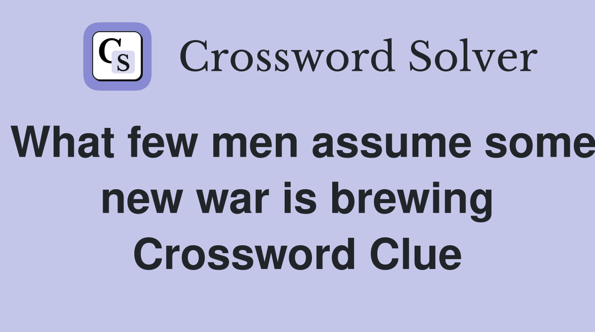 What few men assume some new war is brewing Crossword Clue