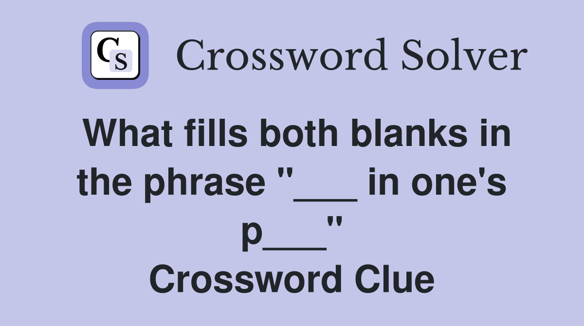 What fills both blanks in the phrase "___ in one's p___" Crossword Clue