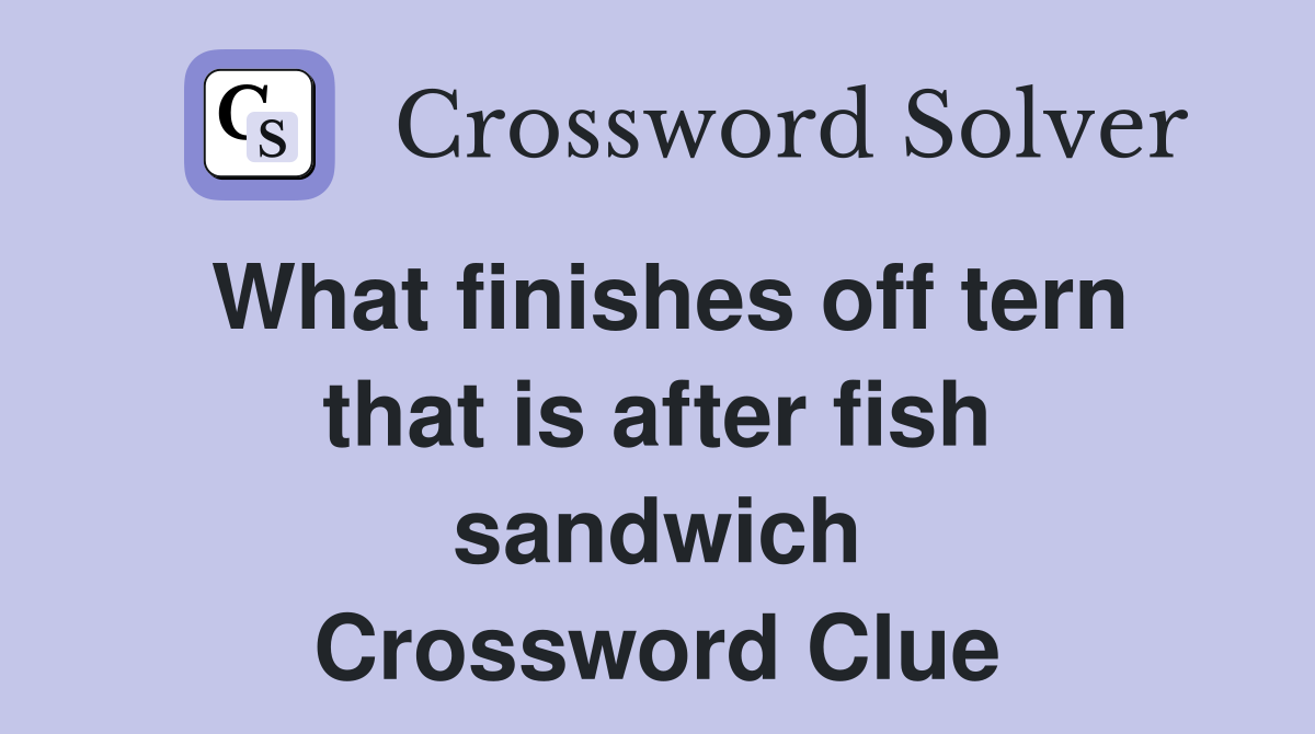 What finishes off tern that is after fish sandwich Crossword Clue