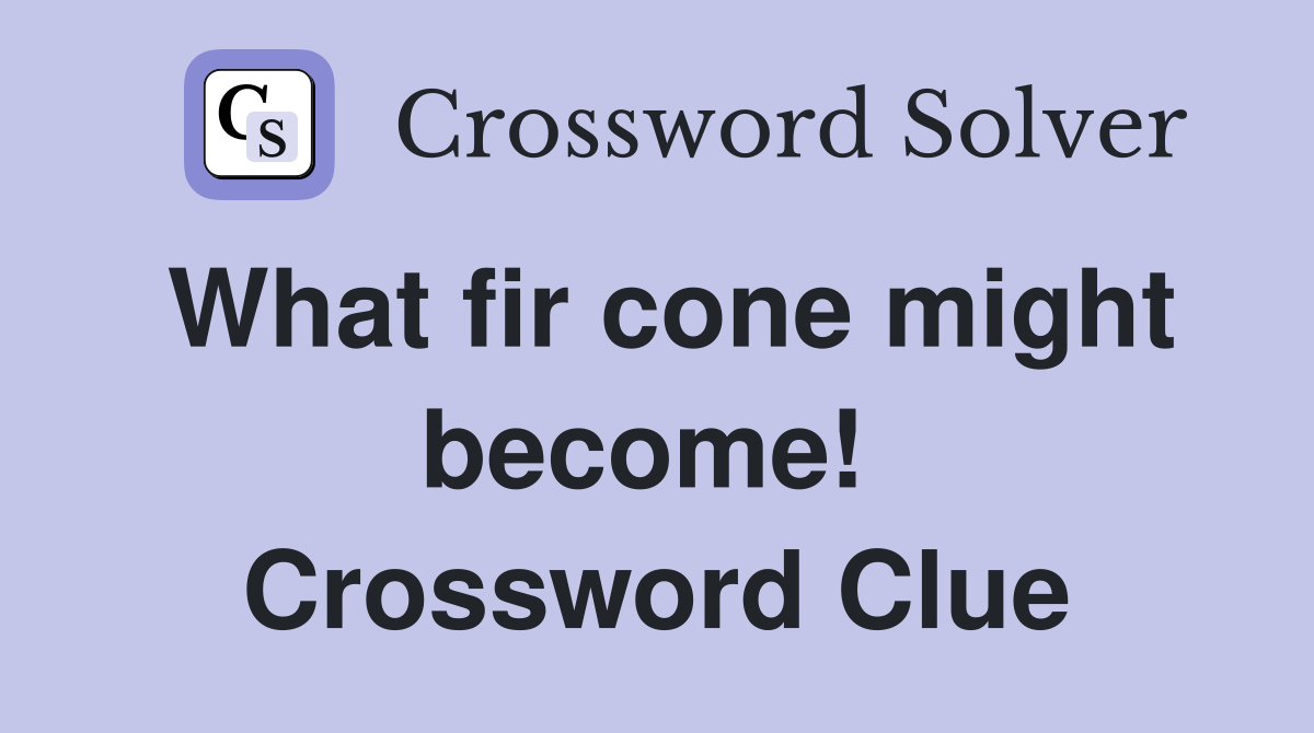What fir cone might become!  Crossword Clue