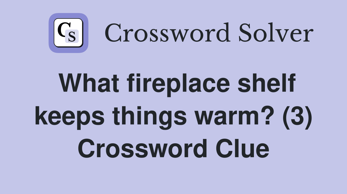 What fireplace shelf keeps things warm? (3) Crossword Clue