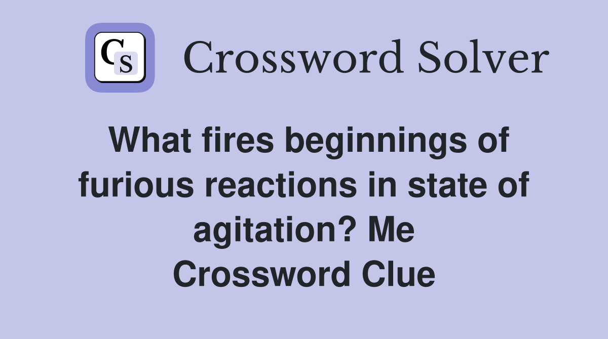 What fires beginnings of furious reactions in state of agitation? Me Crossword Clue
