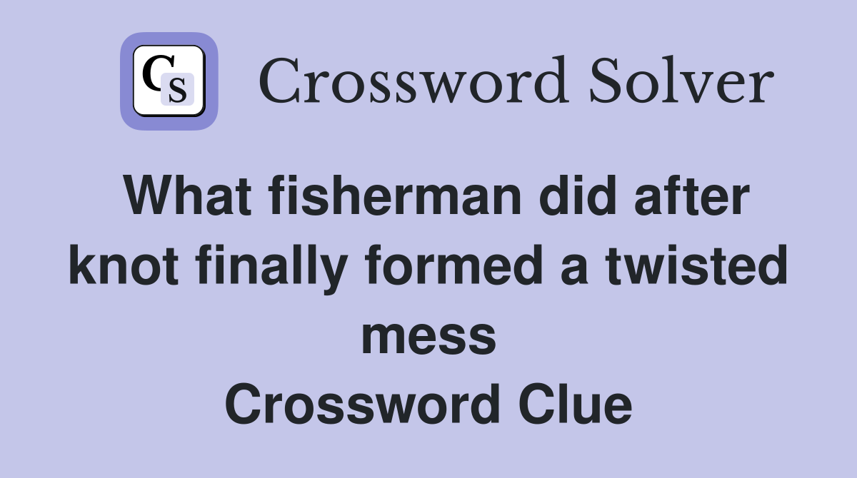What fisherman did after knot finally formed a twisted mess Crossword Clue