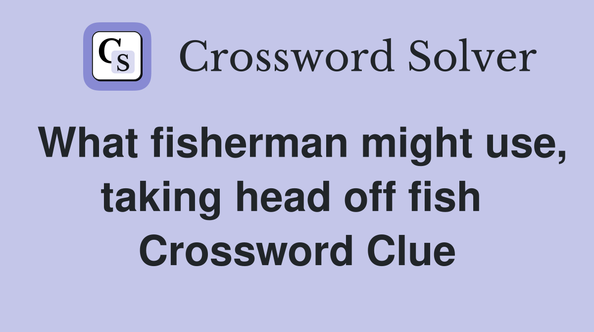 What fisherman might use, taking head off fish  Crossword Clue
