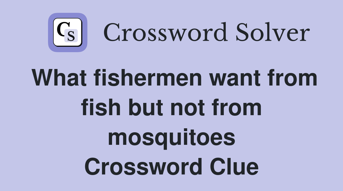What fishermen want from fish but not from mosquitoes Crossword Clue