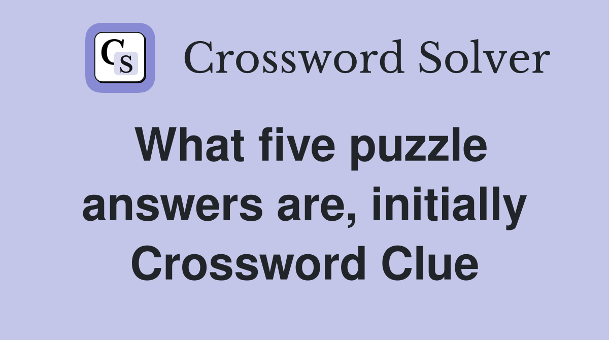 What five puzzle answers are, initially Crossword Clue