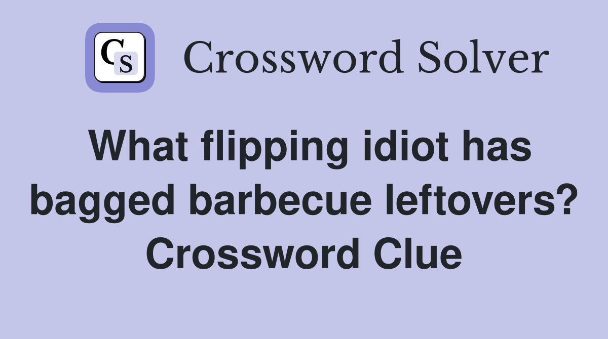 What flipping idiot has bagged barbecue leftovers? Crossword Clue