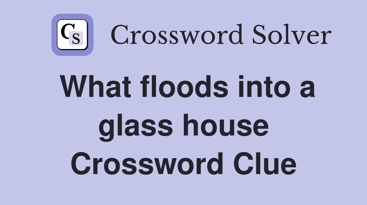 What floods into a glass house Crossword Clue