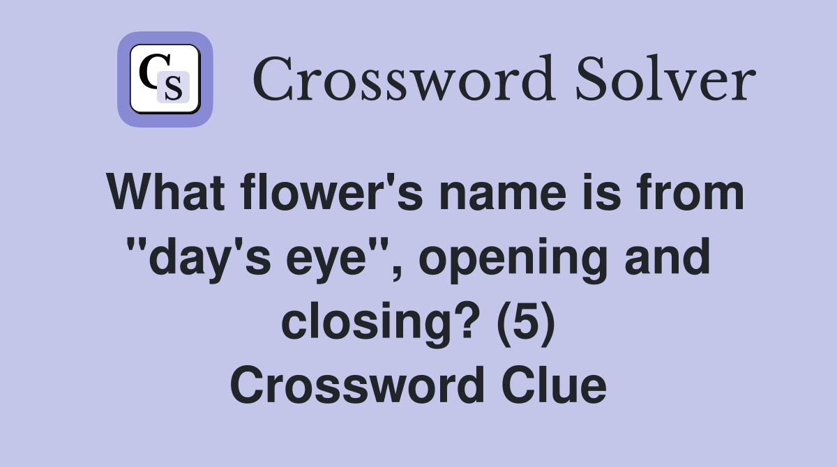 What flower's name is from "day's eye", opening and closing? (5) Crossword Clue