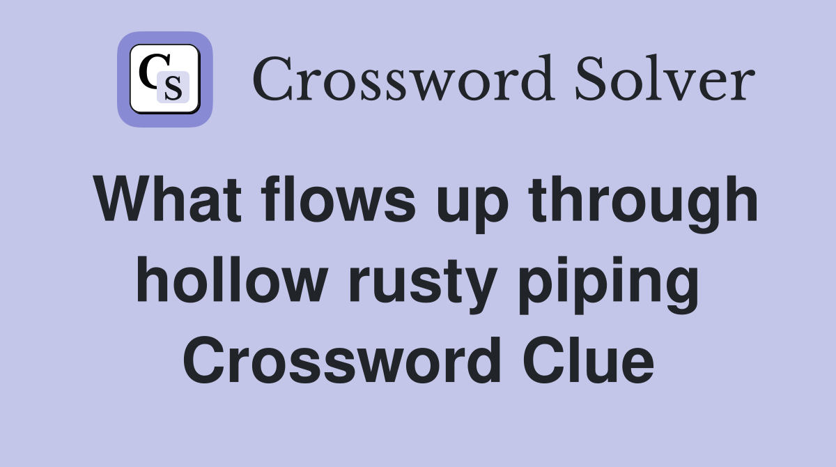 What flows up through hollow rusty piping Crossword Clue