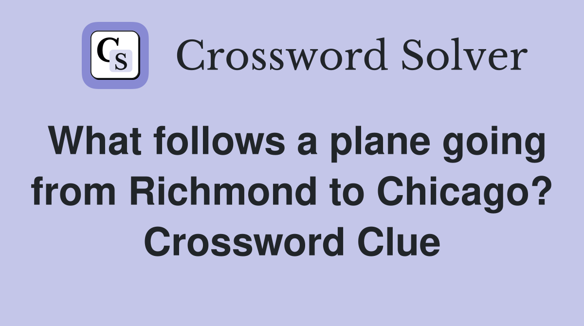 What follows a plane going from Richmond to Chicago? Crossword Clue