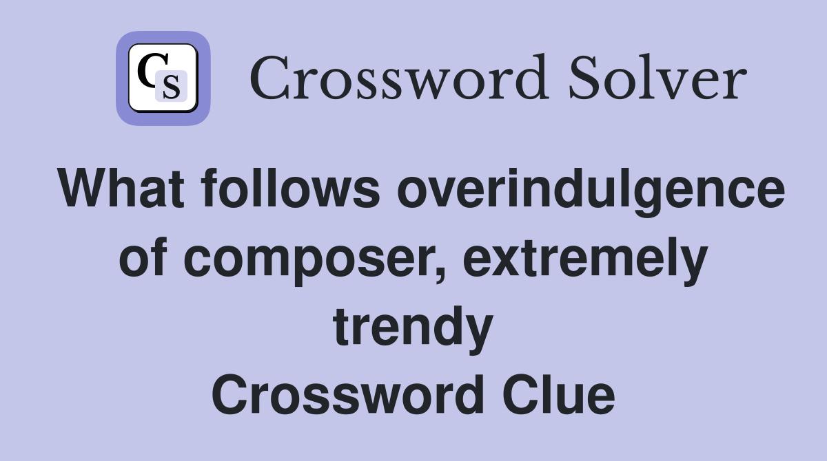 What follows overindulgence of composer, extremely trendy Crossword Clue