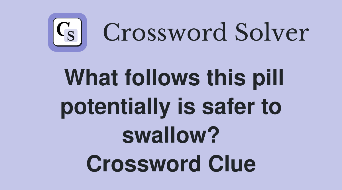 What follows this pill potentially is safer to swallow? Crossword Clue