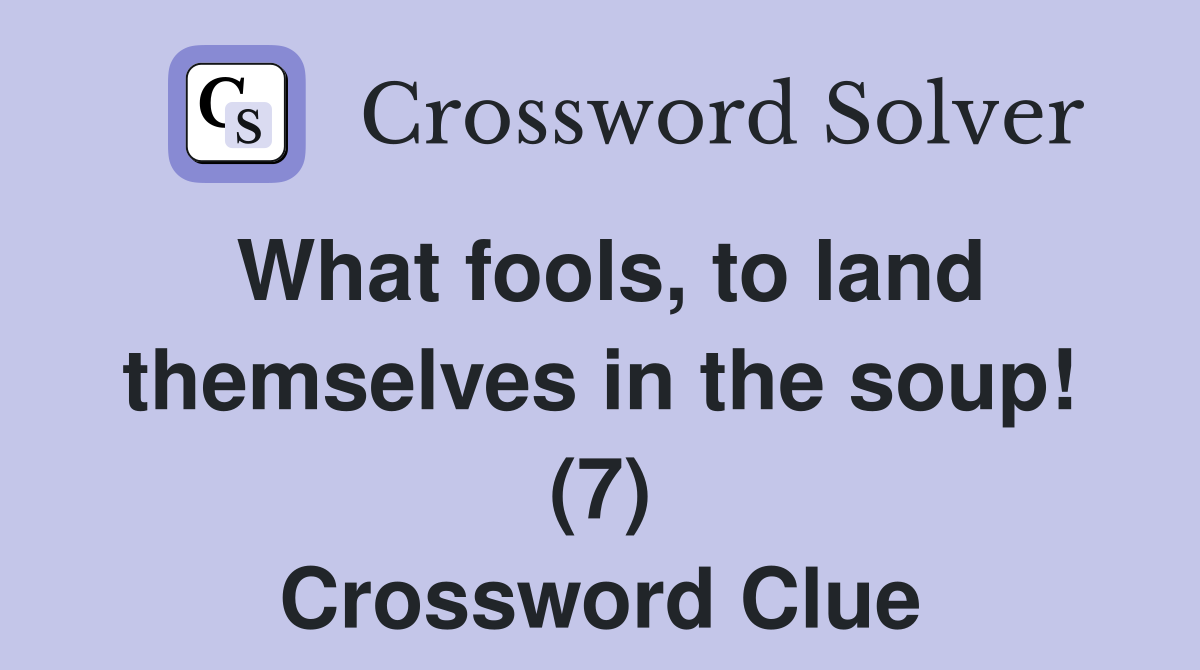 What fools, to land themselves in the soup! (7) Crossword Clue