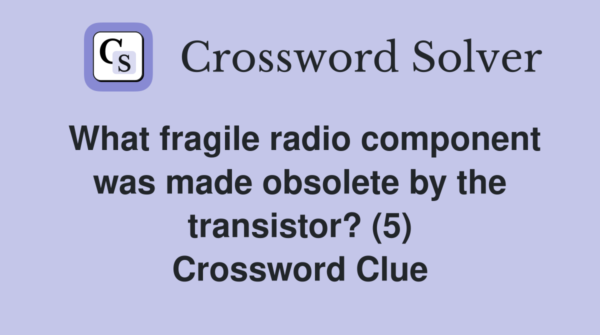 What fragile radio component was made obsolete by the transistor? (5) Crossword Clue