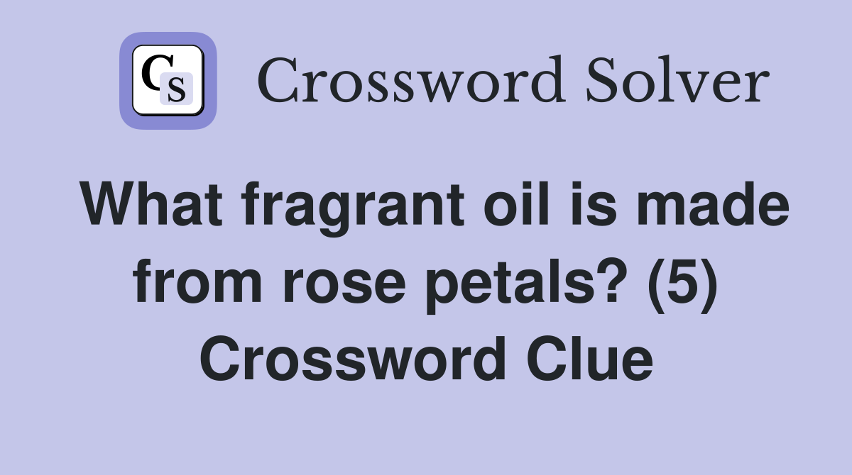 What fragrant oil is made from rose petals? (5) Crossword Clue