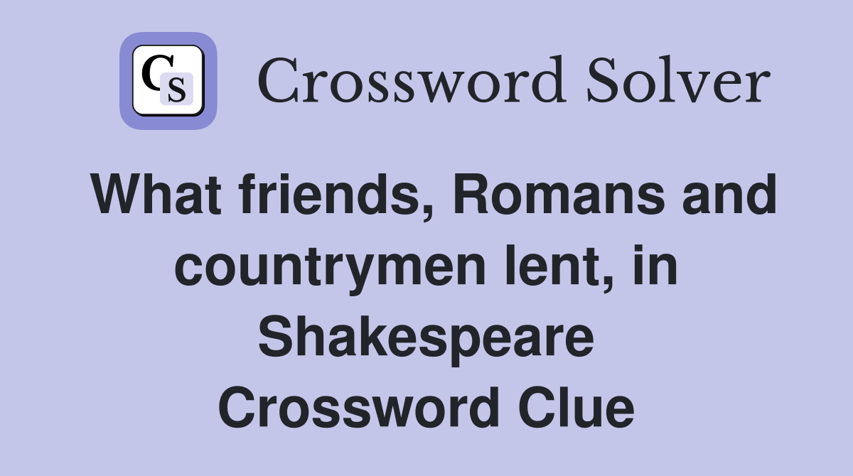 What friends, Romans and countrymen lent, in Shakespeare Crossword Clue