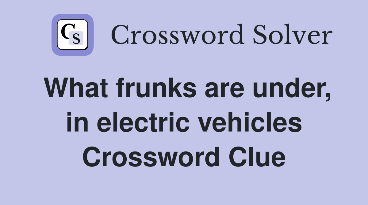 What frunks are under, in electric vehicles Crossword Clue