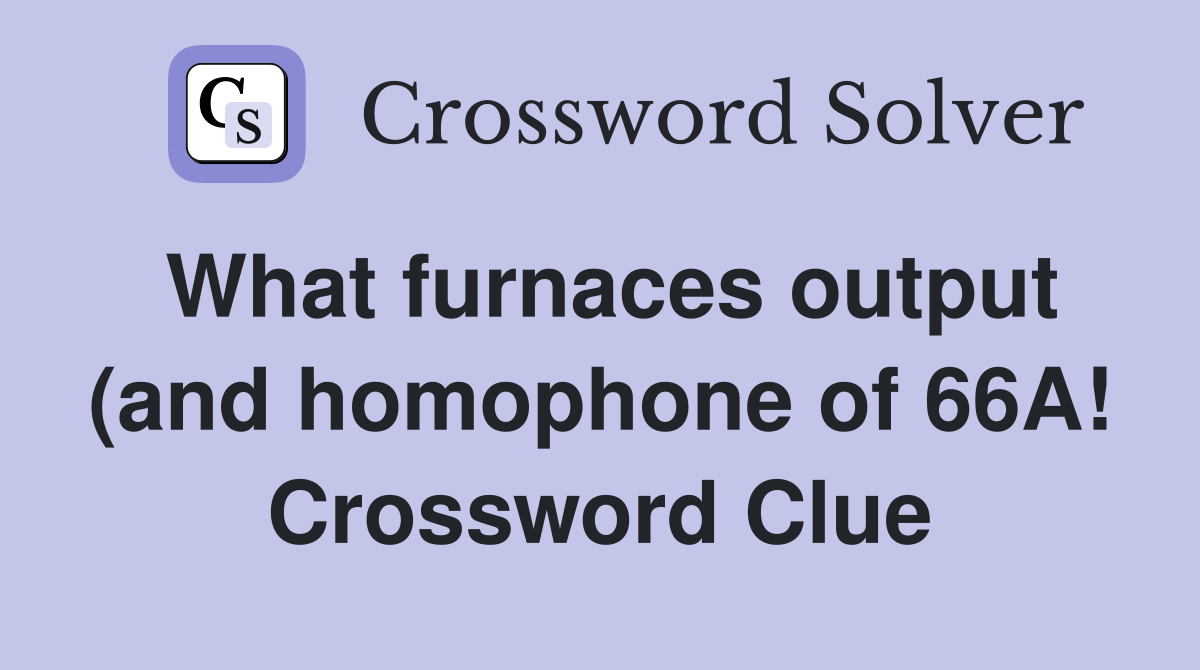 What furnaces output (and homophone of 66A ) Crossword Clue Answers What furnaces output (and homophone of 66A ) Crossword Clue Answers