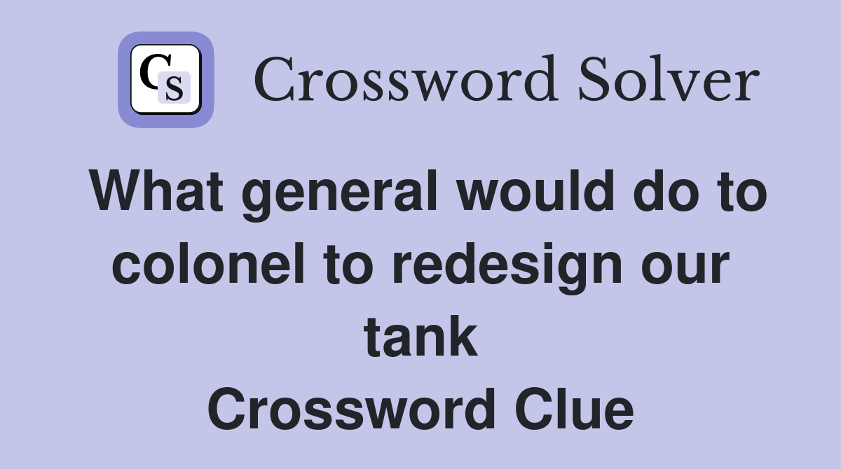 What general would do to colonel to redesign our tank Crossword Clue