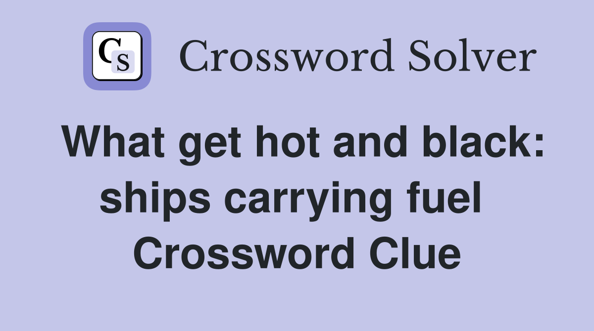 What get hot and black: ships carrying fuel  Crossword Clue