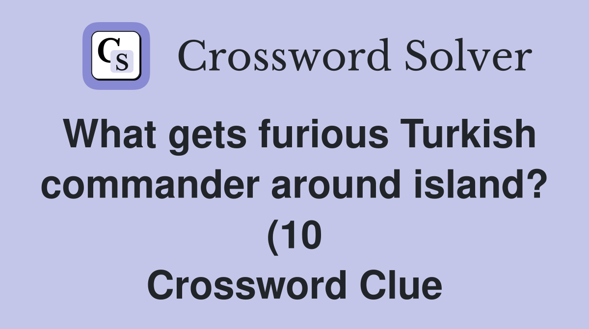 What gets furious Turkish commander around island? (10) Crossword What gets furious Turkish commander around island? (10) Crossword