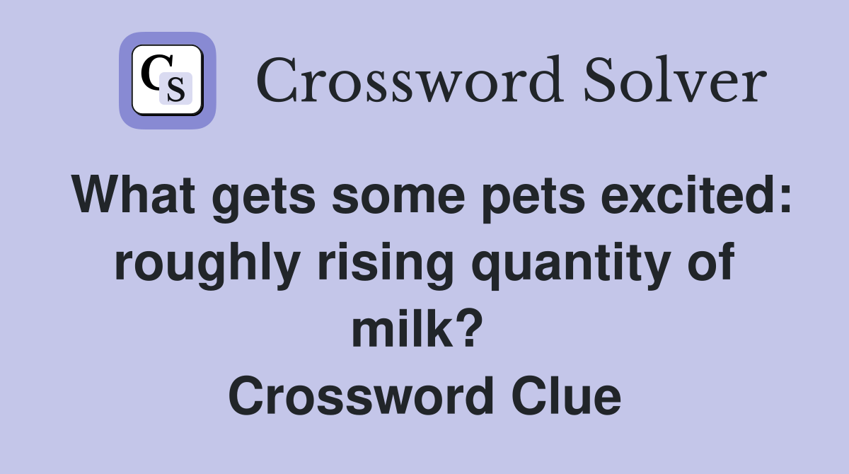 What gets some pets excited: roughly rising quantity of milk?  Crossword Clue