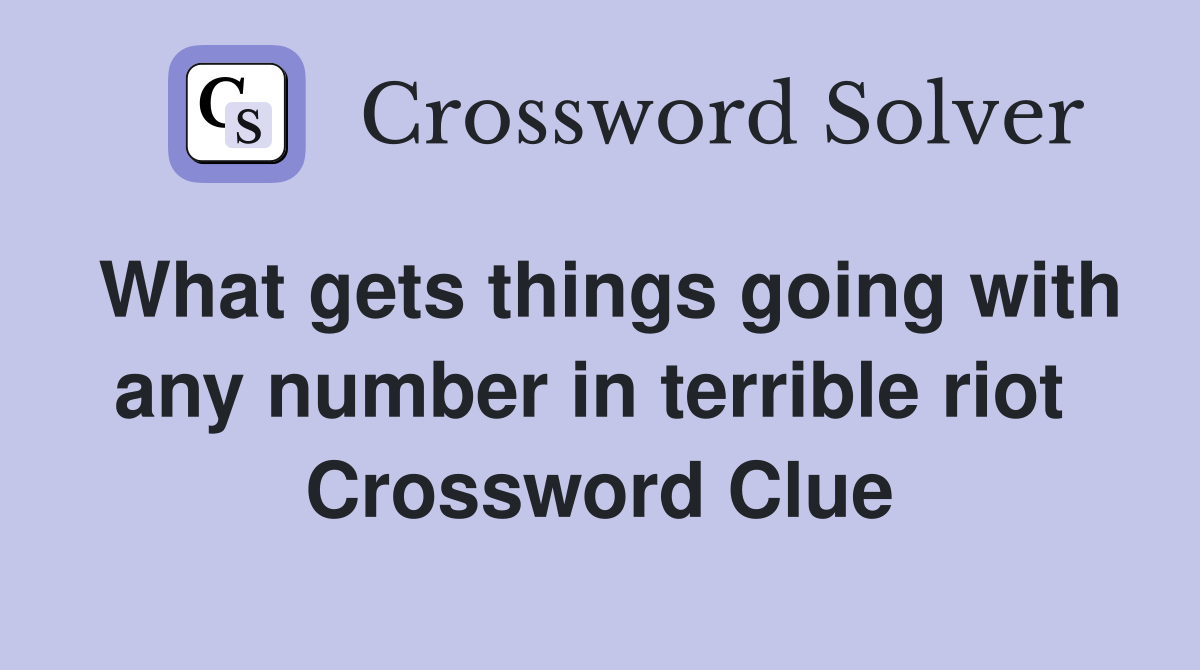 What gets things going with any number in terrible riot  Crossword Clue