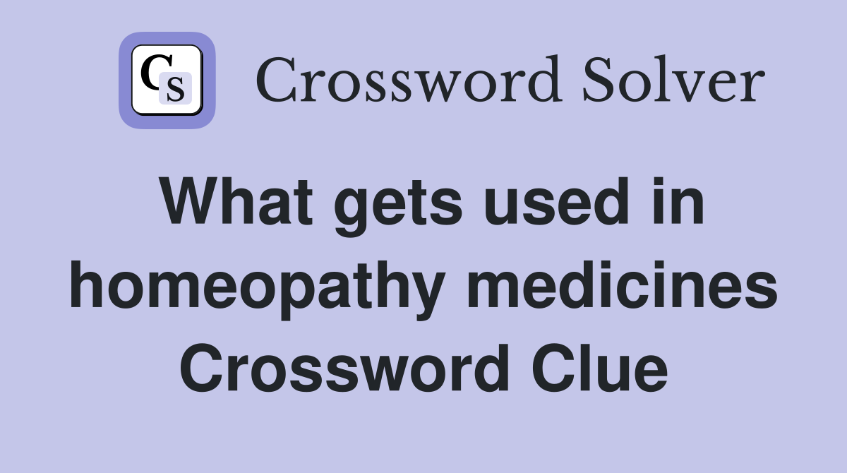 What gets used in homeopathy medicines Crossword Clue