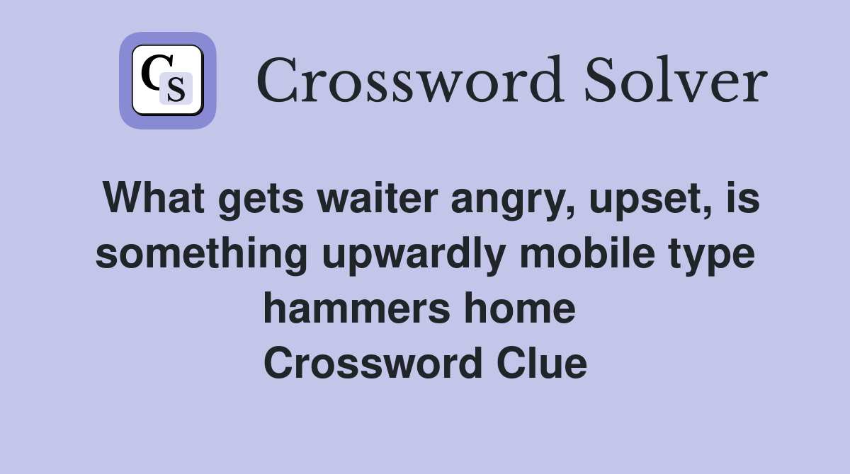 What gets waiter angry, upset, is something upwardly mobile type hammers home  Crossword Clue