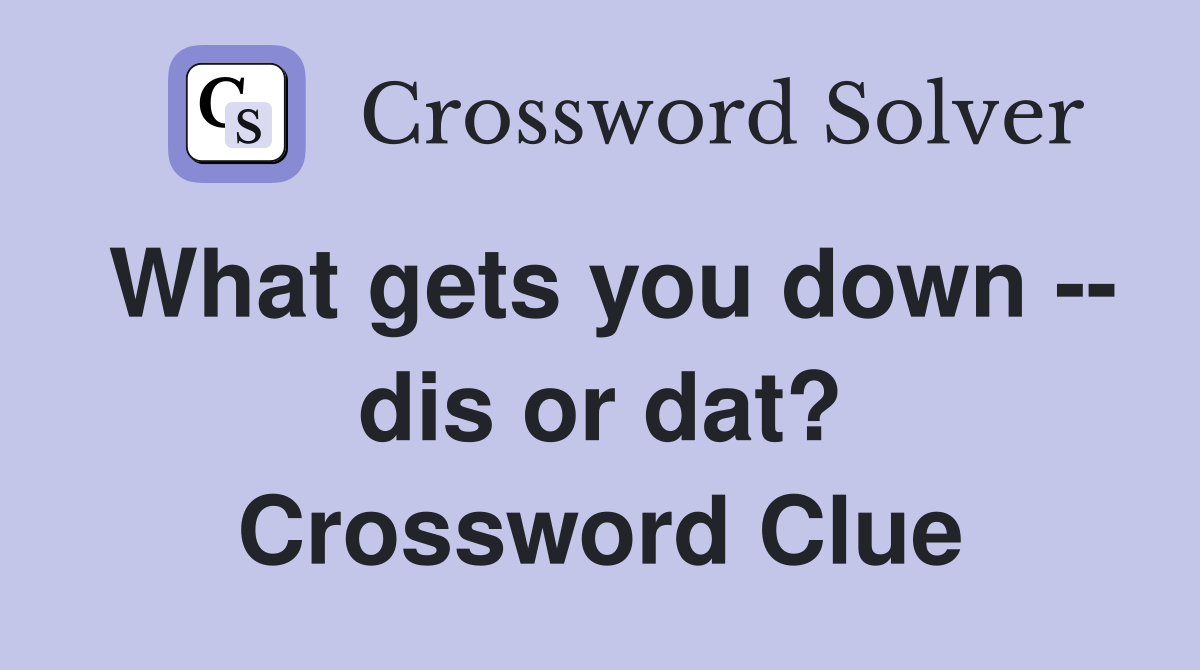 What gets you down -- dis or dat? Crossword Clue