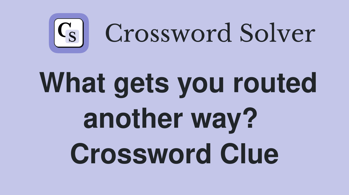 What gets you routed another way?  Crossword Clue