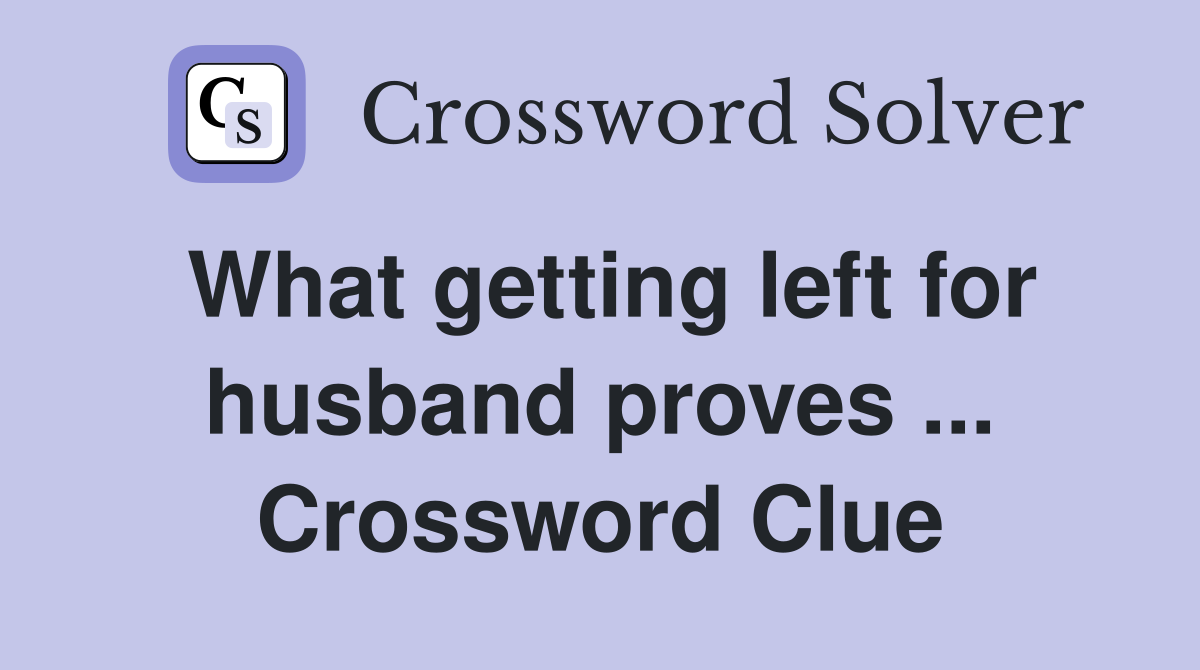 What getting left for husband proves ... Crossword Clue