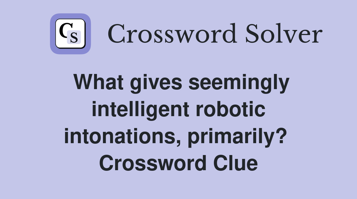 What gives seemingly intelligent robotic intonations, primarily?  Crossword Clue