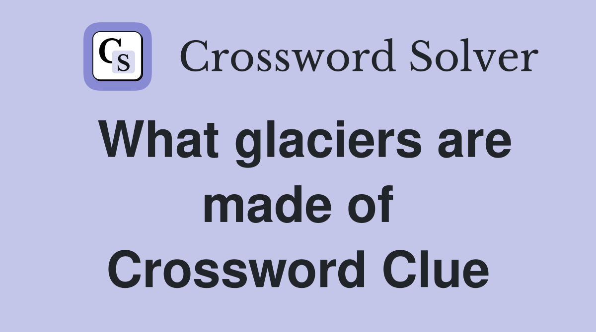 What glaciers are made of Crossword Clue