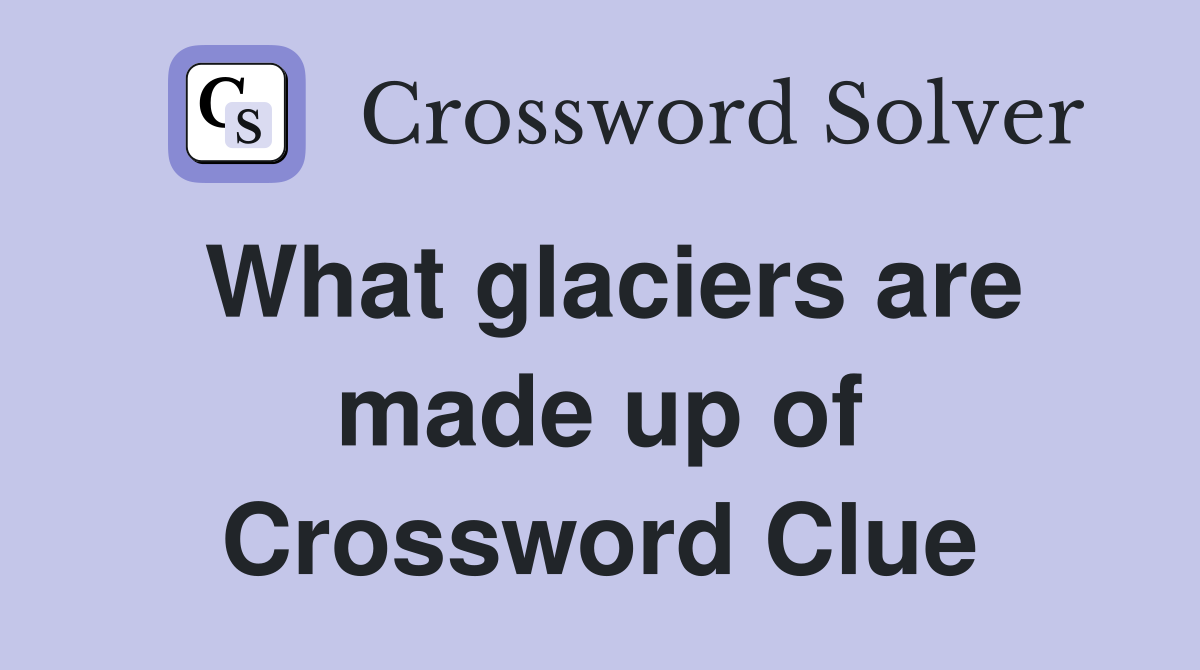 What glaciers are made up of Crossword Clue
