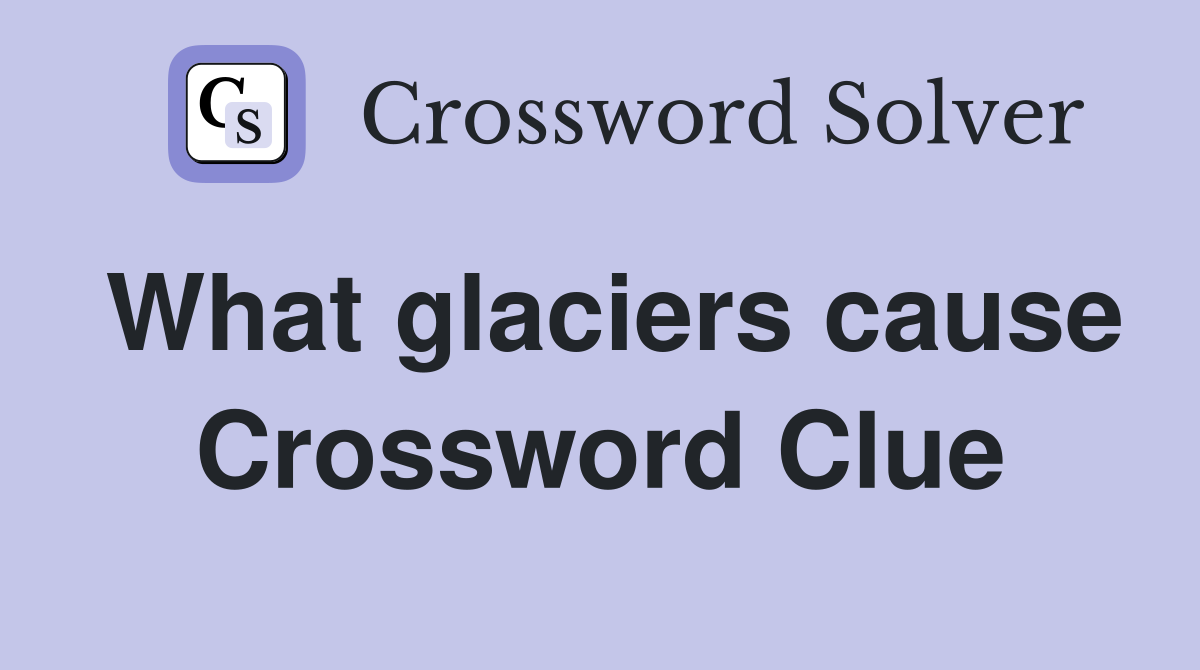 What glaciers cause Crossword Clue